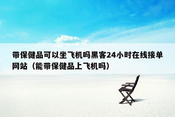 带保健品可以坐飞机吗黑客24小时在线接单网站（能带保健品上飞机吗）