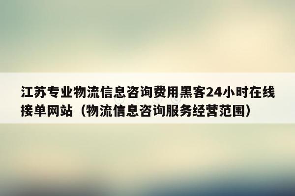 江苏专业物流信息咨询费用黑客24小时在线接单网站（物流信息咨询服务经营范围）