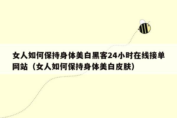 女人如何保持身体美白黑客24小时在线接单网站（女人如何保持身体美白皮肤）