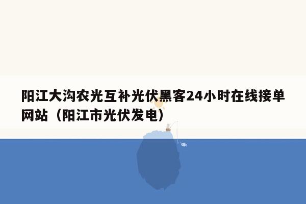 阳江大沟农光互补光伏黑客24小时在线接单网站（阳江市光伏发电）