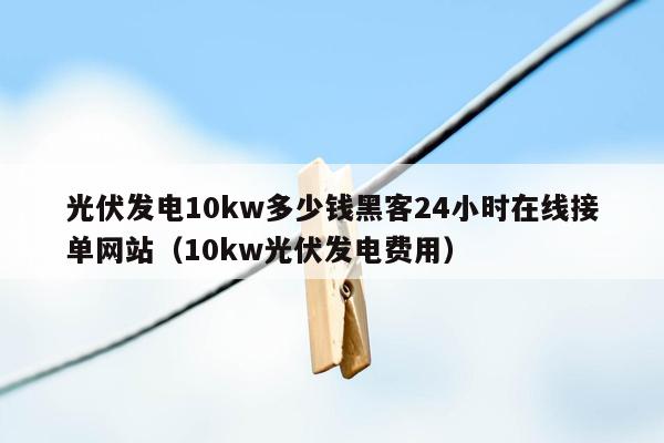 光伏发电10kw多少钱黑客24小时在线接单网站（10kw光伏发电费用）