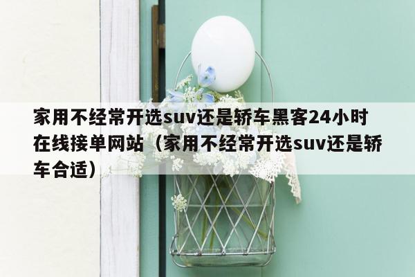 家用不经常开选suv还是轿车黑客24小时在线接单网站（家用不经常开选suv还是轿车合适）