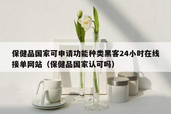 保健品国家可申请功能种类黑客24小时在线接单网站（保健品国家认可吗）