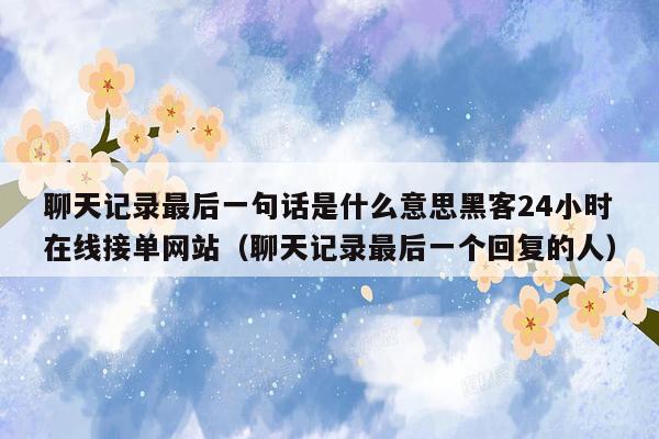 聊天记录最后一句话是什么意思黑客24小时在线接单网站（聊天记录最后一个回复的人）