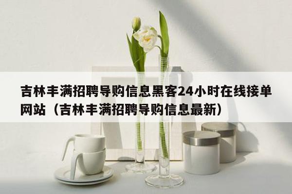 吉林丰满招聘导购信息黑客24小时在线接单网站（吉林丰满招聘导购信息最新）