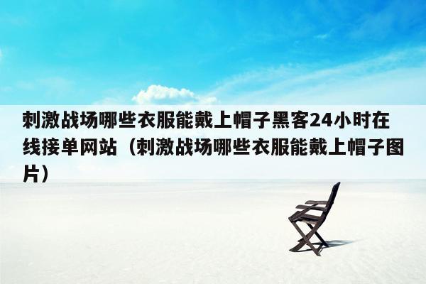 刺激战场哪些衣服能戴上帽子黑客24小时在线接单网站（刺激战场哪些衣服能戴上帽子图片）