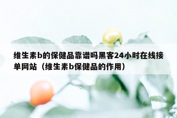 维生素b的保健品靠谱吗黑客24小时在线接单网站（维生素b保健品的作用）