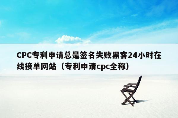 CPC专利申请总是签名失败黑客24小时在线接单网站（专利申请cpc全称）