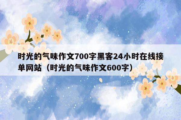 时光的气味作文700字黑客24小时在线接单网站（时光的气味作文600字）