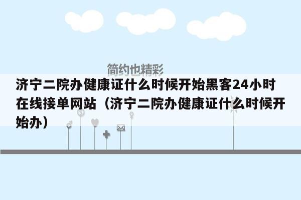 济宁二院办健康证什么时候开始黑客24小时在线接单网站（济宁二院办健康证什么时候开始办）