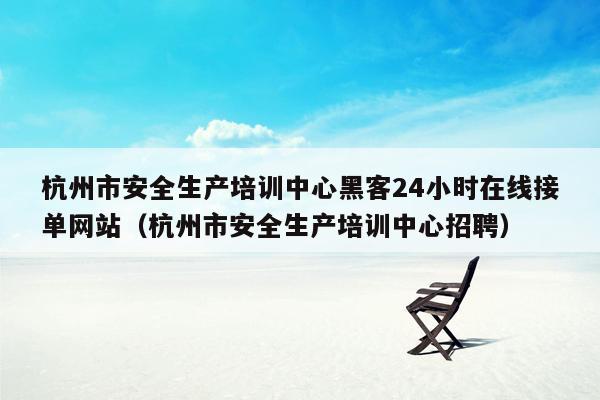 杭州市安全生产培训中心黑客24小时在线接单网站（杭州市安全生产培训中心招聘）