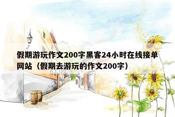 假期游玩作文200字黑客24小时在线接单网站（假期去游玩的作文200字）