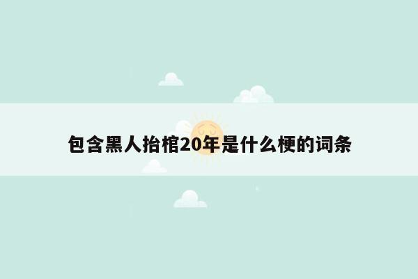 包含黑人抬棺20年是什么梗的词条