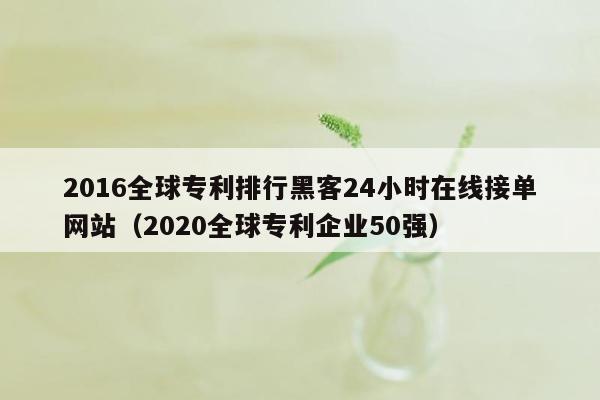 2016全球专利排行黑客24小时在线接单网站（2020全球专利企业50强）