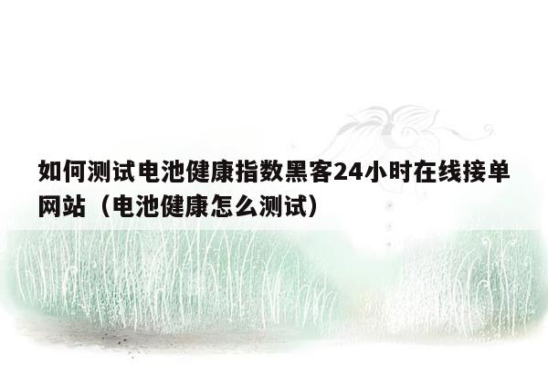 如何测试电池健康指数黑客24小时在线接单网站（电池健康怎么测试）