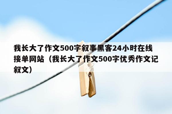 我长大了作文500字叙事黑客24小时在线接单网站（我长大了作文500字优秀作文记叙文）