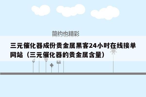 三元催化器成份贵金属黑客24小时在线接单网站（三元催化器的贵金属含量）