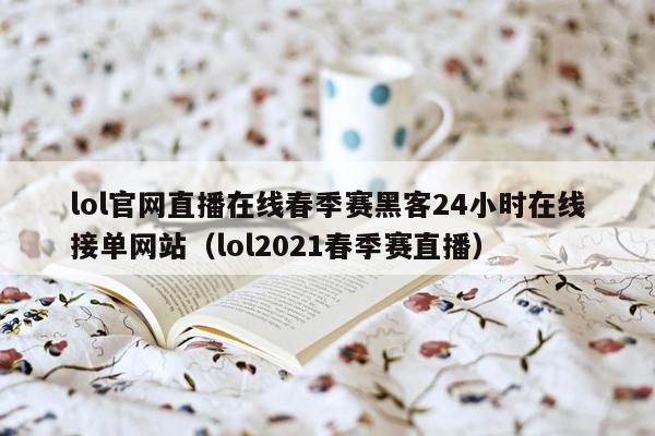 lol官网直播在线春季赛黑客24小时在线接单网站（lol2021春季赛直播）