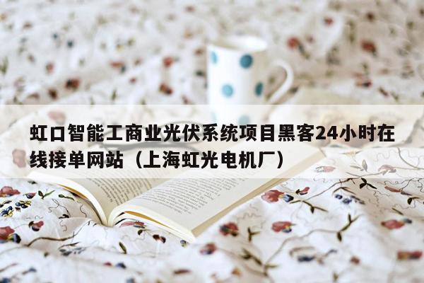 虹口智能工商业光伏系统项目黑客24小时在线接单网站（上海虹光电机厂）