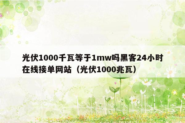 光伏1000千瓦等于1mw吗黑客24小时在线接单网站（光伏1000兆瓦）