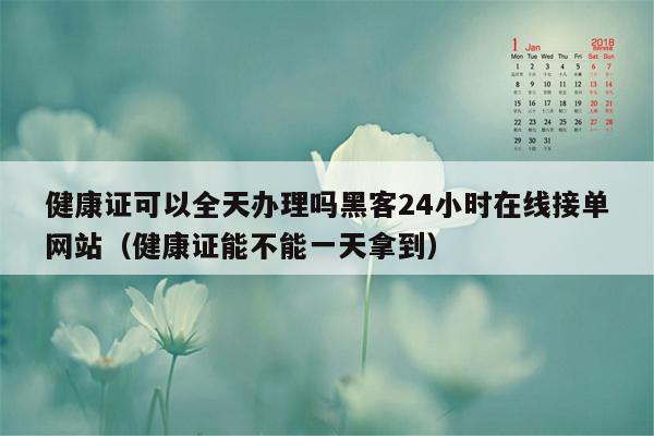 健康证可以全天办理吗黑客24小时在线接单网站（健康证能不能一天拿到）