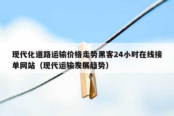 现代化道路运输价格走势黑客24小时在线接单网站（现代运输发展趋势）