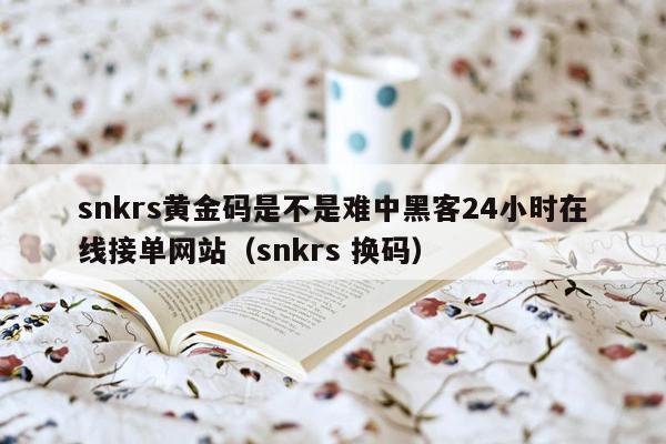 snkrs黄金码是不是难中黑客24小时在线接单网站（snkrs 换码）