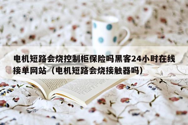 电机短路会烧控制柜保险吗黑客24小时在线接单网站（电机短路会烧接触器吗）