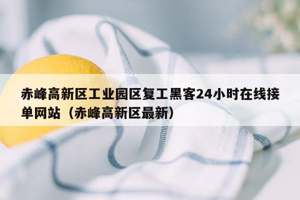 赤峰高新区工业园区复工黑客24小时在线接单网站（赤峰高新区最新）