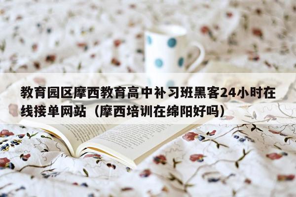 教育园区摩西教育高中补习班黑客24小时在线接单网站（摩西培训在绵阳好吗）