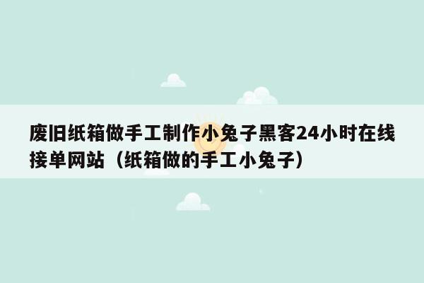 废旧纸箱做手工制作小兔子黑客24小时在线接单网站（纸箱做的手工小兔子）