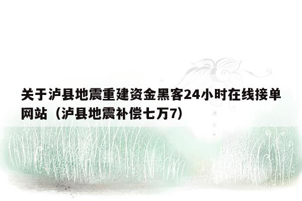 关于泸县地震重建资金黑客24小时在线接单网站（泸县地震补偿七万7）