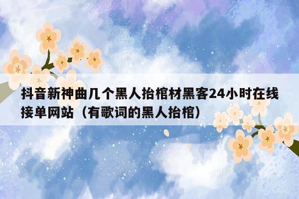 抖音新神曲几个黑人抬棺材黑客24小时在线接单网站（有歌词的黑人抬棺）