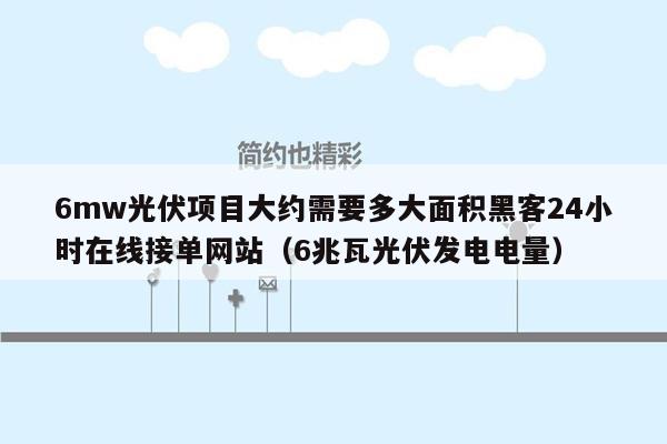 6mw光伏项目大约需要多大面积黑客24小时在线接单网站（6兆瓦光伏发电电量）