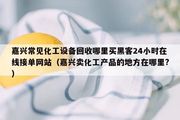 嘉兴常见化工设备回收哪里买黑客24小时在线接单网站（嘉兴卖化工产品的地方在哪里?）