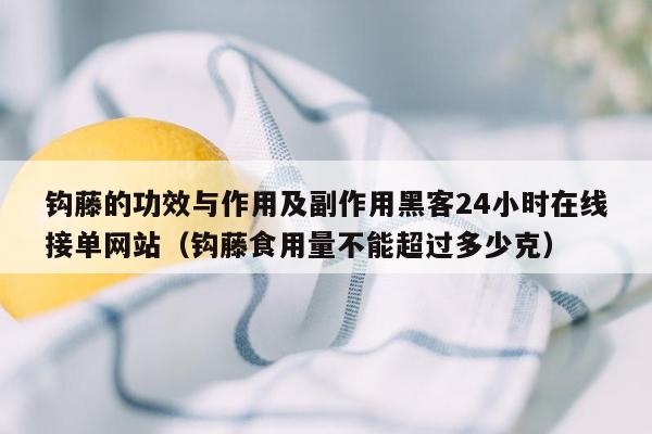 钩藤的功效与作用及副作用黑客24小时在线接单网站（钩藤食用量不能超过多少克）