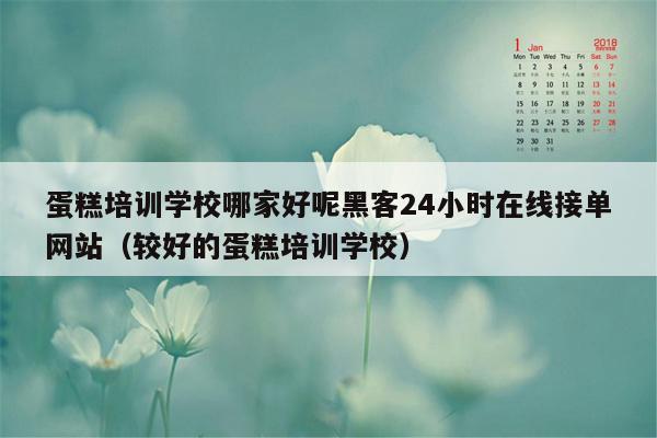 蛋糕培训学校哪家好呢黑客24小时在线接单网站（较好的蛋糕培训学校）