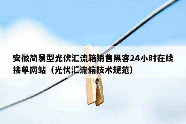 安徽简易型光伏汇流箱销售黑客24小时在线接单网站（光伏汇流箱技术规范）