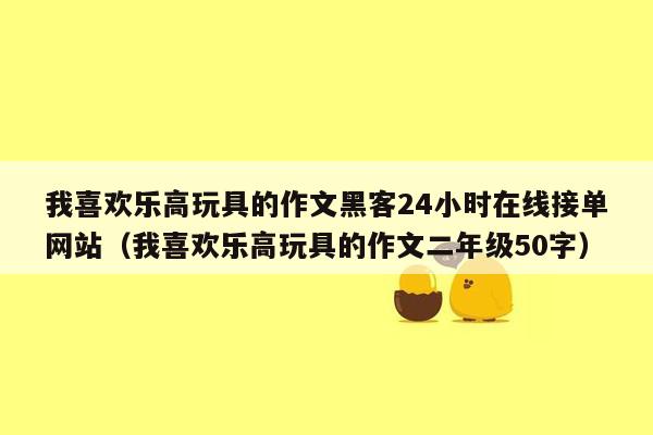 我喜欢乐高玩具的作文黑客24小时在线接单网站（我喜欢乐高玩具的作文二年级50字）