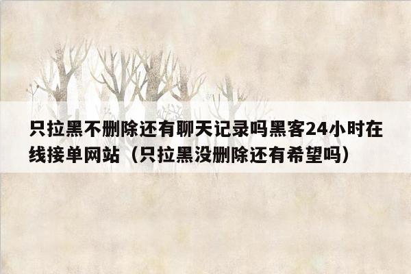 只拉黑不删除还有聊天记录吗黑客24小时在线接单网站（只拉黑没删除还有希望吗）