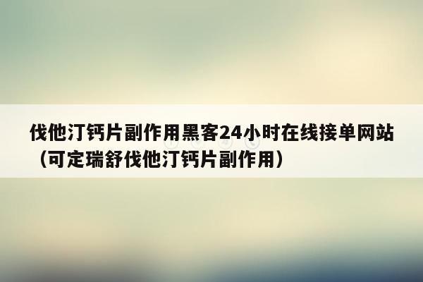 伐他汀钙片副作用黑客24小时在线接单网站（可定瑞舒伐他汀钙片副作用）