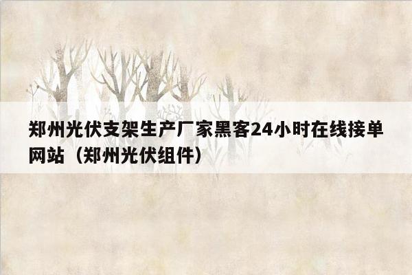 郑州光伏支架生产厂家黑客24小时在线接单网站（郑州光伏组件）