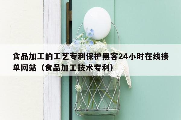 食品加工的工艺专利保护黑客24小时在线接单网站（食品加工技术专利）