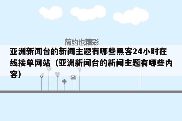 亚洲新闻台的新闻主题有哪些黑客24小时在线接单网站（亚洲新闻台的新闻主题有哪些内容）