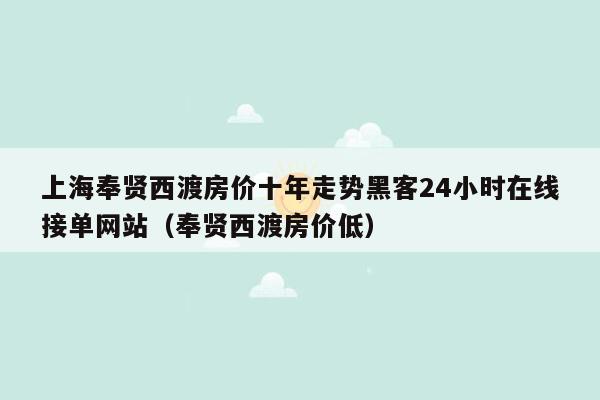 上海奉贤西渡房价十年走势黑客24小时在线接单网站（奉贤西渡房价低）