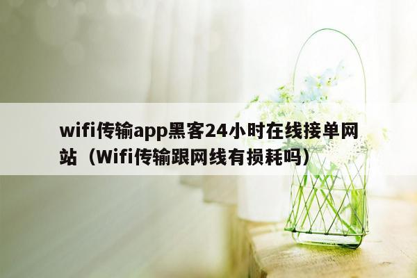 wifi传输app黑客24小时在线接单网站（Wifi传输跟网线有损耗吗）