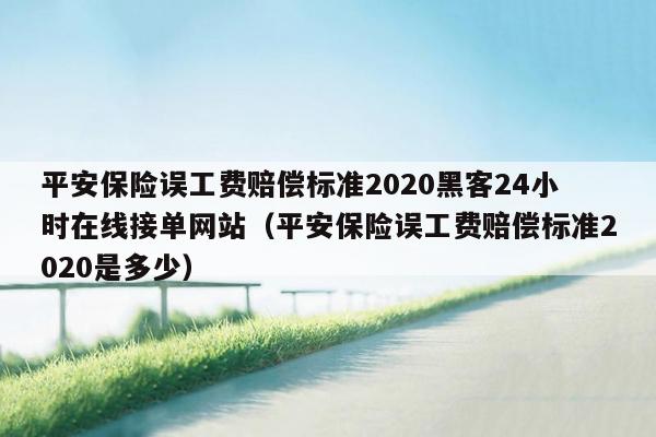 平安保险误工费赔偿标准2020黑客24小时在线接单网站（平安保险误工费赔偿标准2020是多少）