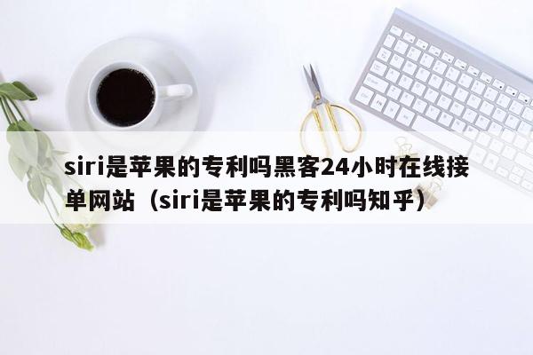 siri是苹果的专利吗黑客24小时在线接单网站（siri是苹果的专利吗知乎）