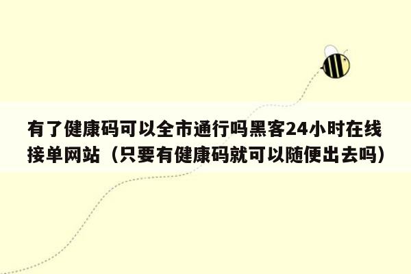 有了健康码可以全市通行吗黑客24小时在线接单网站（只要有健康码就可以随便出去吗）