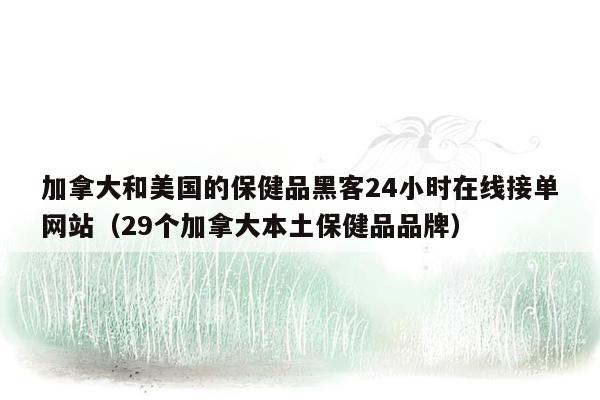 加拿大和美国的保健品黑客24小时在线接单网站（29个加拿大本土保健品品牌）